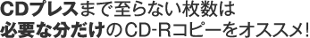 CDプレスまで至らない枚数は、必要な分だけのCD-Rコピーをオススメ